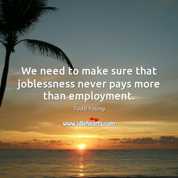 We need to make sure that joblessness never pays more than employment. Todd Young Picture Quote