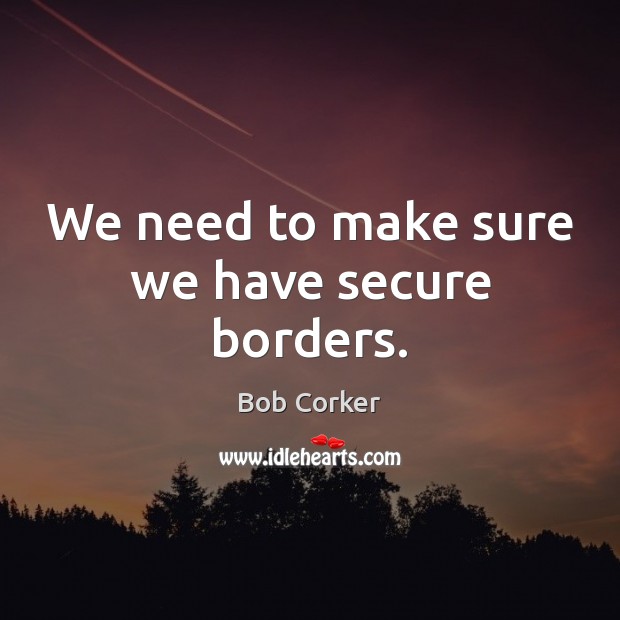 We need to make sure we have secure borders. Bob Corker Picture Quote
