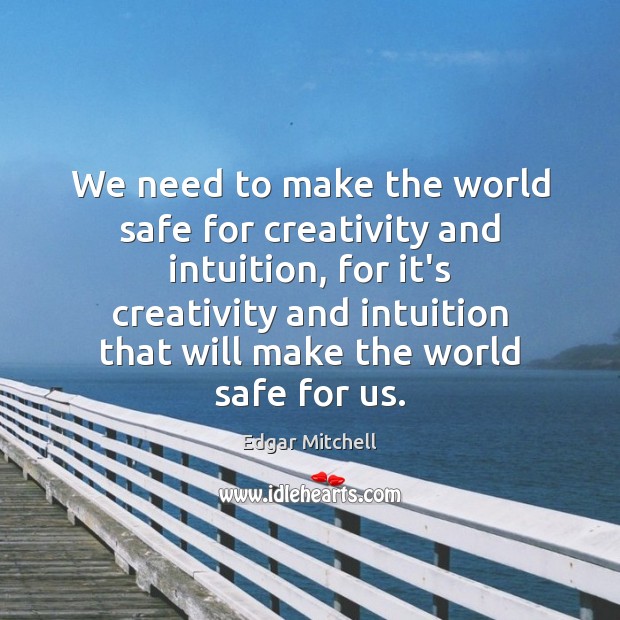 We need to make the world safe for creativity and intuition, for Edgar Mitchell Picture Quote