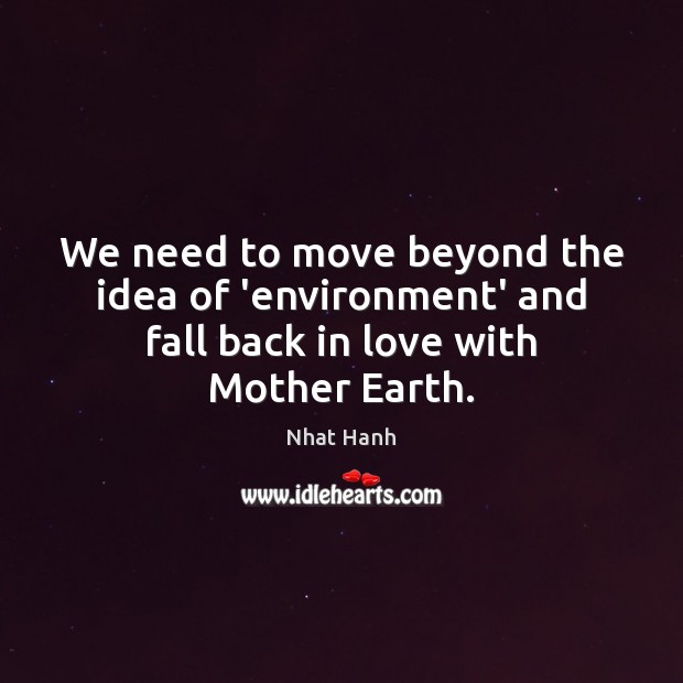 We need to move beyond the idea of ‘environment’ and fall back in love with Mother Earth. Nhat Hanh Picture Quote
