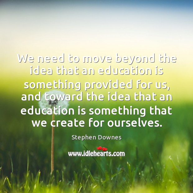 We need to move beyond the idea that an education is something Education Quotes Image