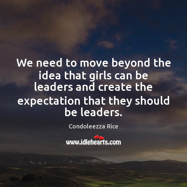 We need to move beyond the idea that girls can be leaders Condoleezza Rice Picture Quote