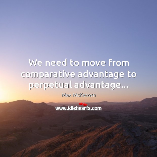 We need to move from comparative advantage to perpetual advantage… Max McKeown Picture Quote