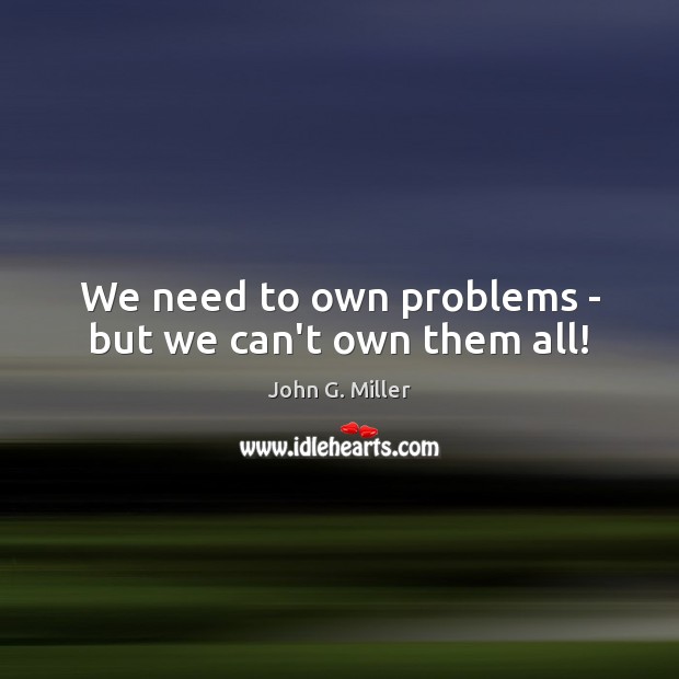 We need to own problems – but we can’t own them all! John G. Miller Picture Quote