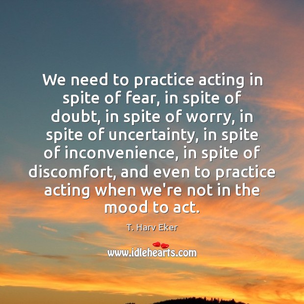 We need to practice acting in spite of fear, in spite of T. Harv Eker Picture Quote