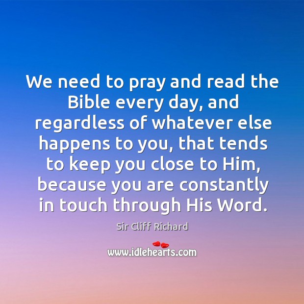 We need to pray and read the bible every day, and regardless of whatever else happens to you Sir Cliff Richard Picture Quote