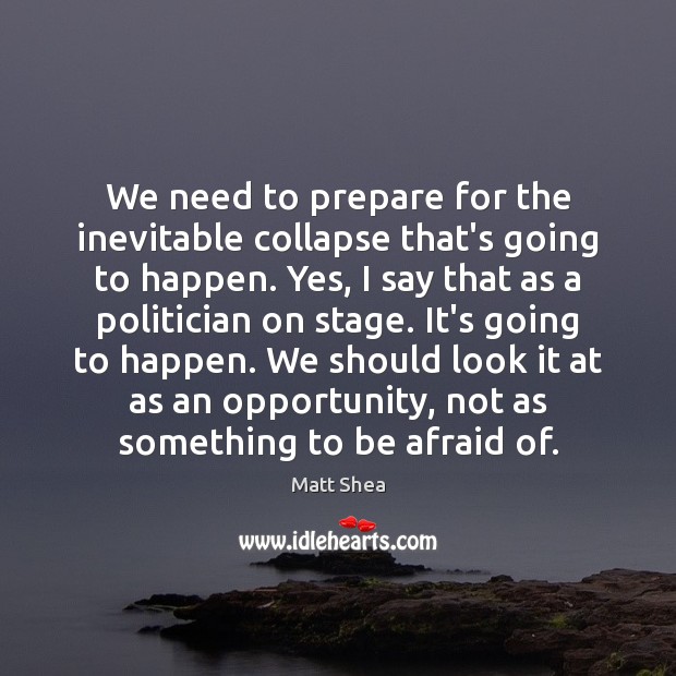 We need to prepare for the inevitable collapse that’s going to happen. Matt Shea Picture Quote