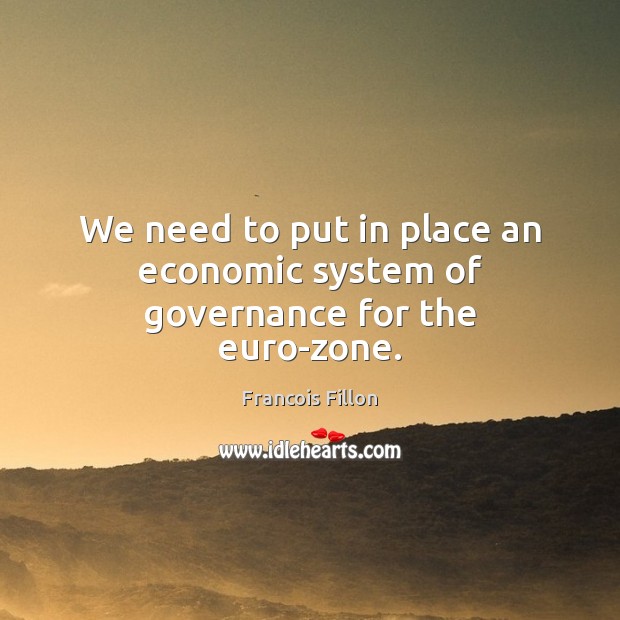 We need to put in place an economic system of governance for the euro-zone. Francois Fillon Picture Quote