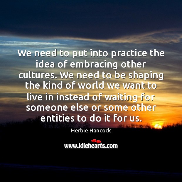 We need to put into practice the idea of embracing other cultures. Herbie Hancock Picture Quote
