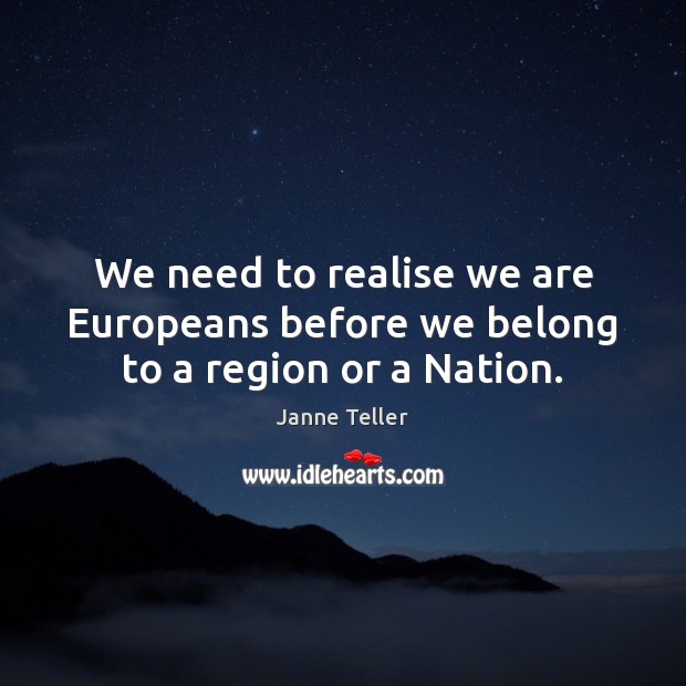 We need to realise we are Europeans before we belong to a region or a Nation. Janne Teller Picture Quote