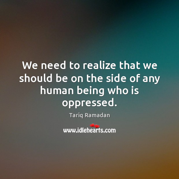 We need to realize that we should be on the side of any human being who is oppressed. 