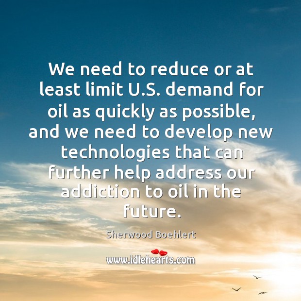 We need to reduce or at least limit u.s. Demand for oil as quickly as possible Sherwood Boehlert Picture Quote