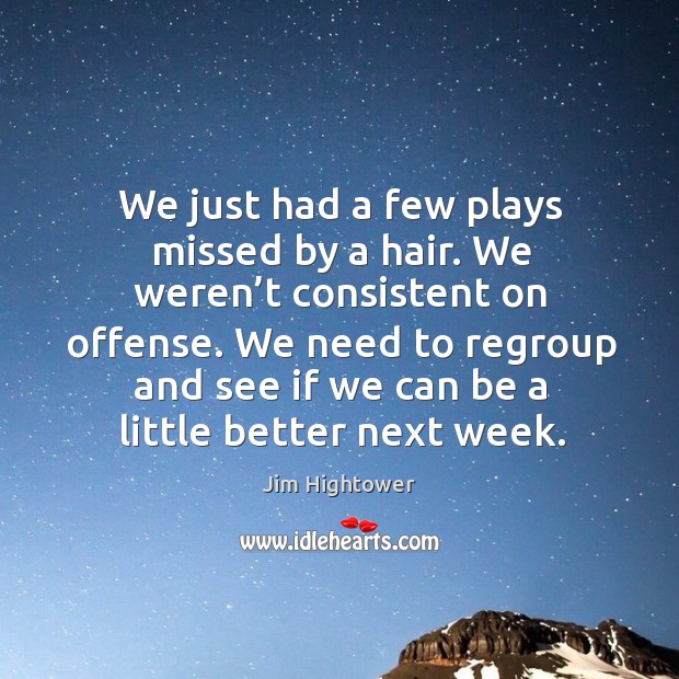 We need to regroup and see if we can be a little better next week. Jim Hightower Picture Quote