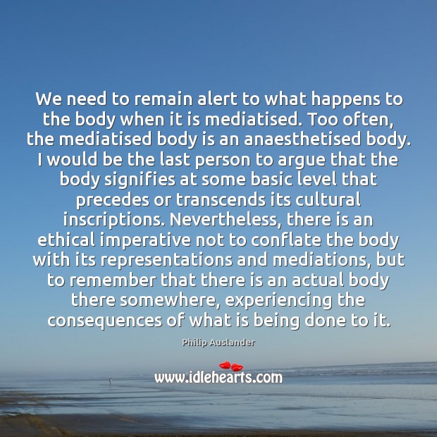We need to remain alert to what happens to the body when Philip Auslander Picture Quote