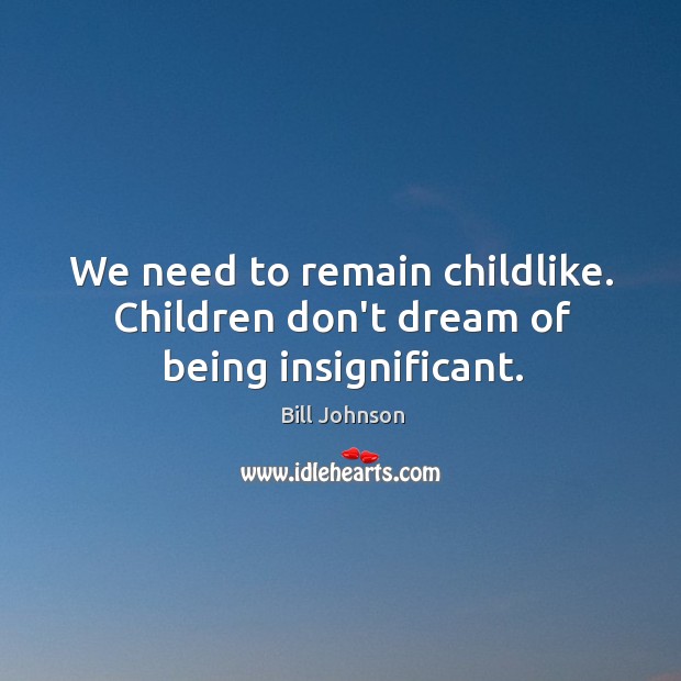 We need to remain childlike. Children don’t dream of being insignificant. Image