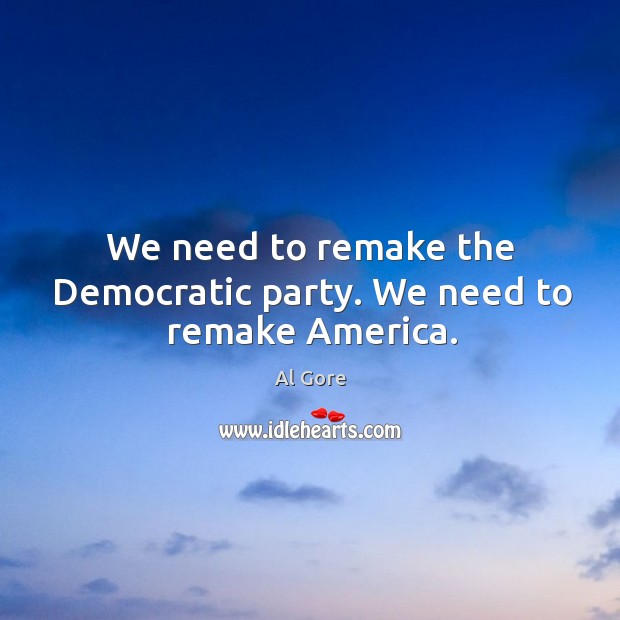 We need to remake the democratic party. We need to remake america. Al Gore Picture Quote