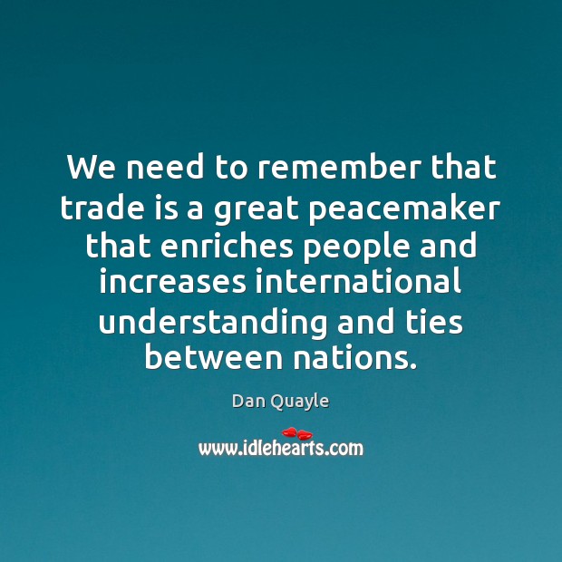 We need to remember that trade is a great peacemaker that enriches Dan Quayle Picture Quote