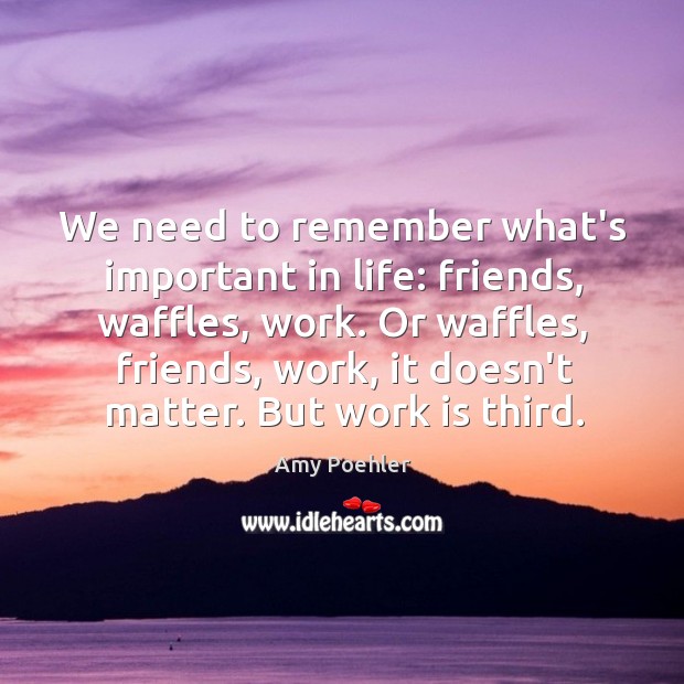 We need to remember what’s important in life: friends, waffles, work. Or Amy Poehler Picture Quote