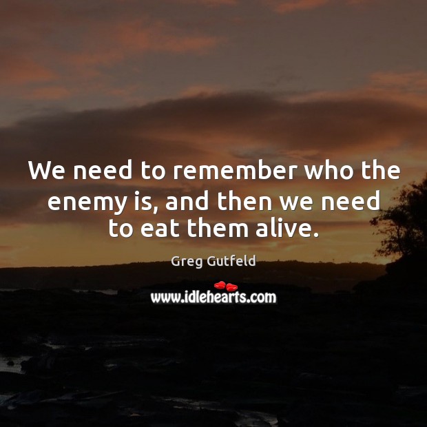 We need to remember who the enemy is, and then we need to eat them alive. Greg Gutfeld Picture Quote