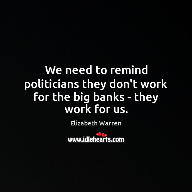 We need to remind politicians they don’t work for the big banks – they work for us. Elizabeth Warren Picture Quote