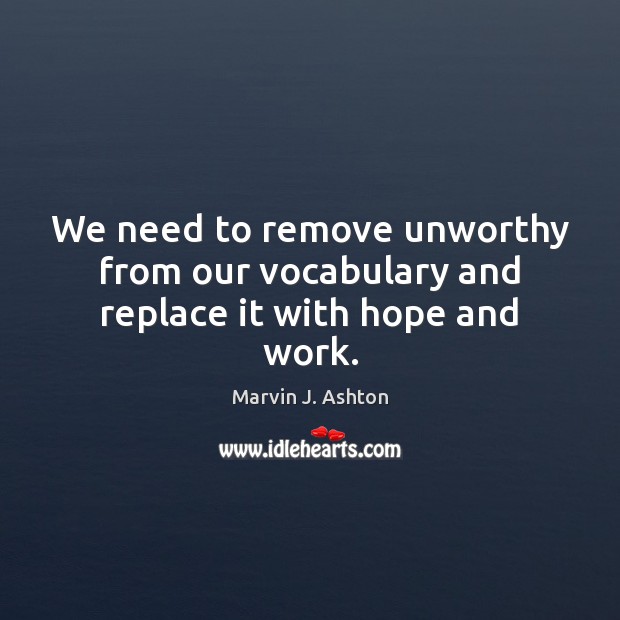 We need to remove unworthy from our vocabulary and replace it with hope and work. Marvin J. Ashton Picture Quote