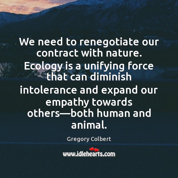 We need to renegotiate our contract with nature. Ecology is a unifying Gregory Colbert Picture Quote