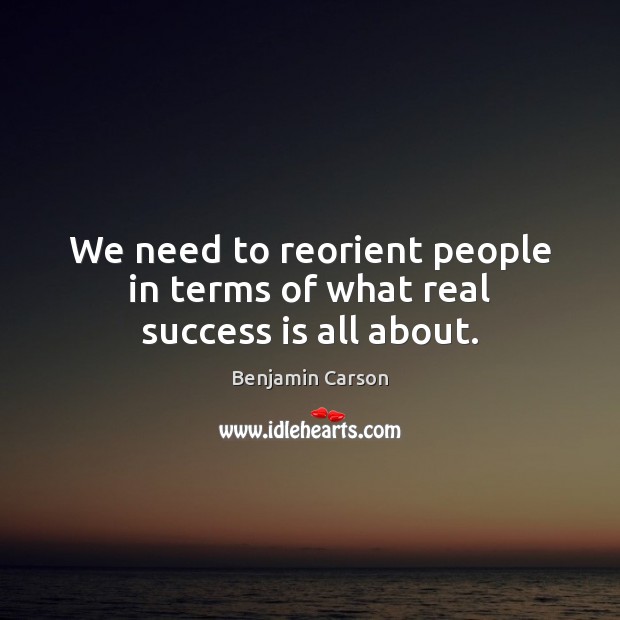We need to reorient people in terms of what real success is all about. Benjamin Carson Picture Quote