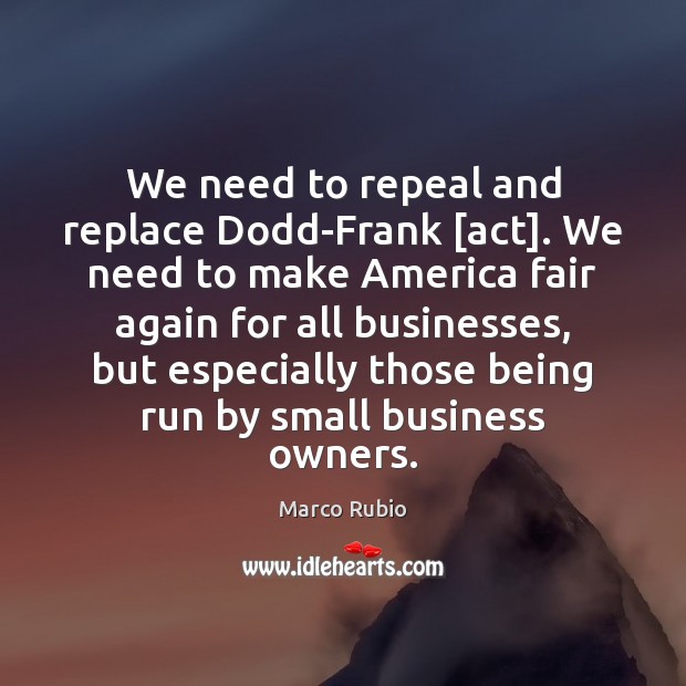 We need to repeal and replace Dodd-Frank [act]. We need to make Marco Rubio Picture Quote