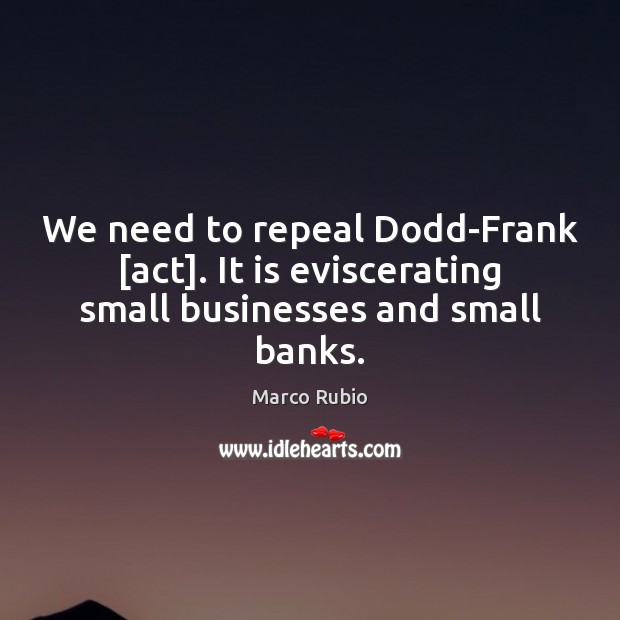 We need to repeal Dodd-Frank [act]. It is eviscerating small businesses and small banks. Marco Rubio Picture Quote