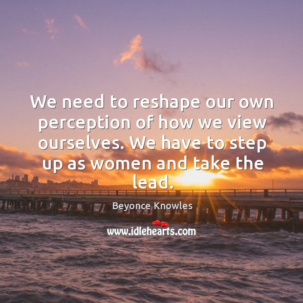 We need to reshape our own perception of how we view ourselves. Beyonce Knowles Picture Quote