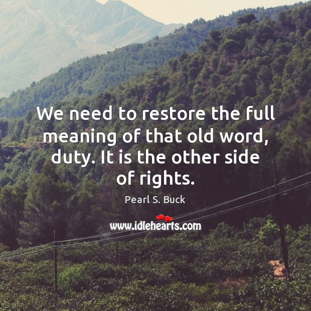 We need to restore the full meaning of that old word, duty. Pearl S. Buck Picture Quote