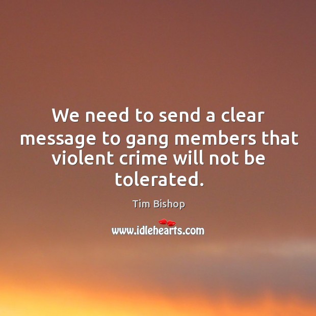 We need to send a clear message to gang members that violent crime will not be tolerated. Tim Bishop Picture Quote