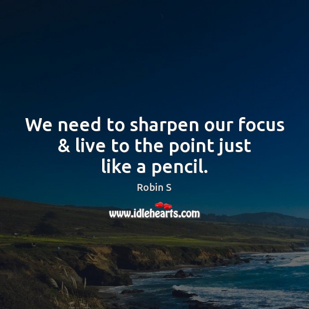 We need to sharpen our focus & live to the point just like a pencil. Robin S Picture Quote