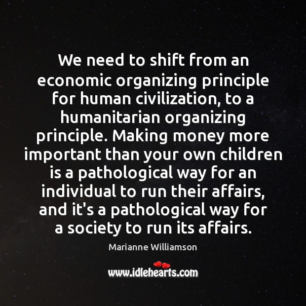 We need to shift from an economic organizing principle for human civilization, Marianne Williamson Picture Quote