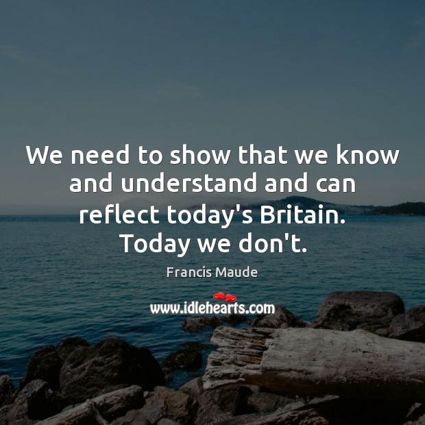 We need to show that we know and understand and can reflect Francis Maude Picture Quote