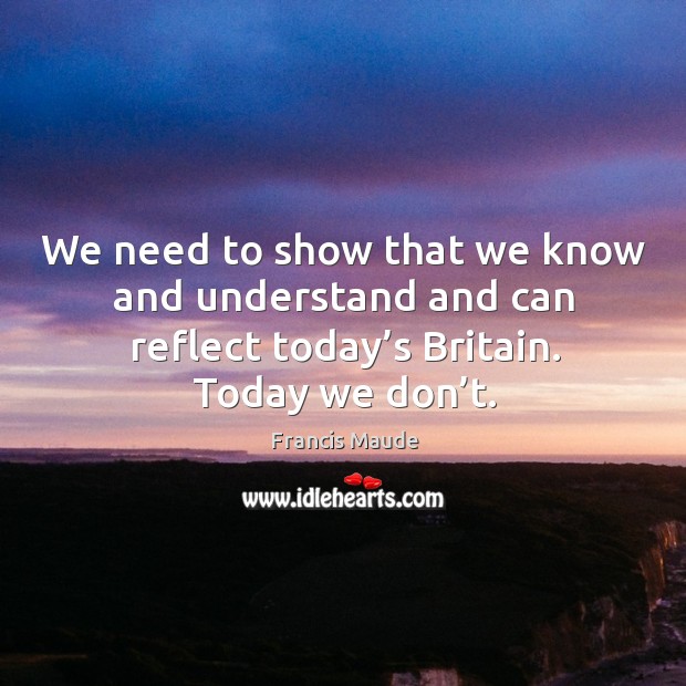 We need to show that we know and understand and can reflect today’s britain. Today we don’t. Francis Maude Picture Quote