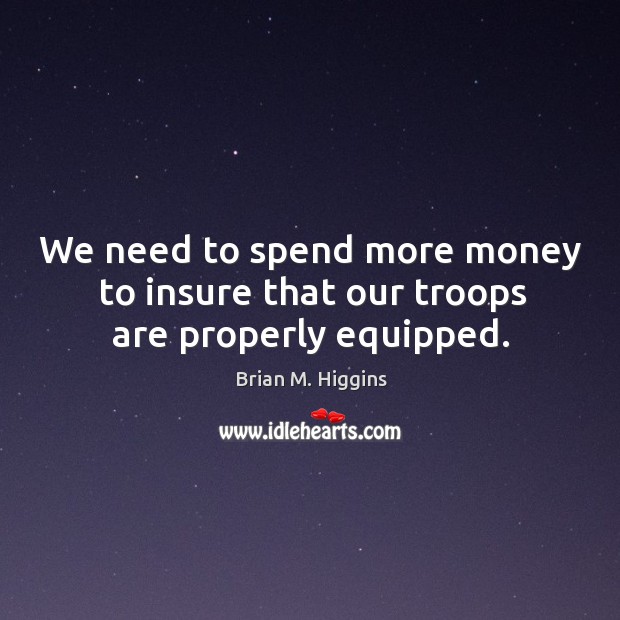 We need to spend more money to insure that our troops are properly equipped. Brian M. Higgins Picture Quote