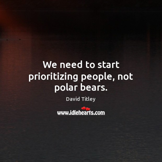 We need to start prioritizing people, not polar bears. David Titley Picture Quote
