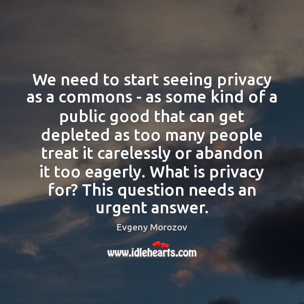 We need to start seeing privacy as a commons – as some Evgeny Morozov Picture Quote