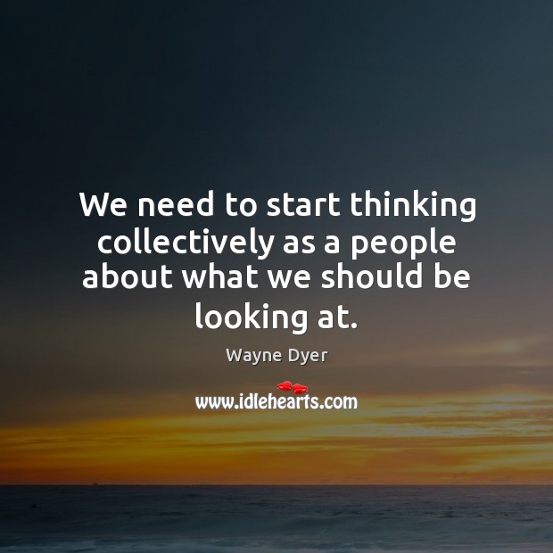 We need to start thinking collectively as a people about what we should be looking at. Image