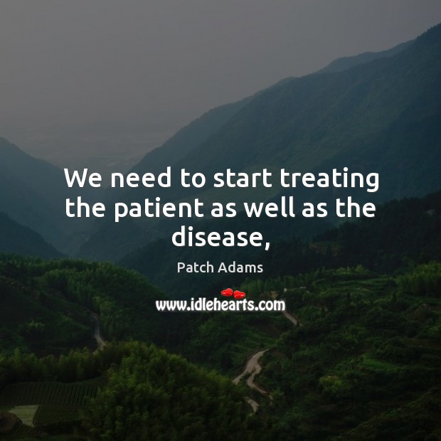We need to start treating the patient as well as the disease, Patch Adams Picture Quote