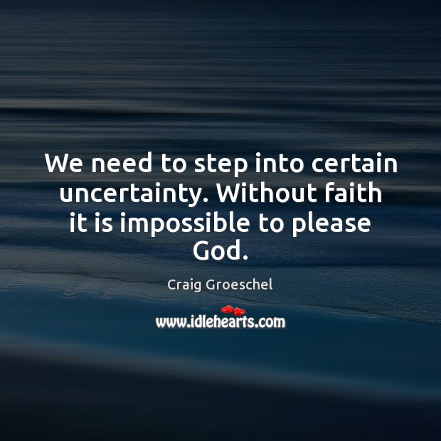 We need to step into certain uncertainty. Without faith it is impossible to please God. Craig Groeschel Picture Quote