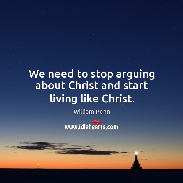 We need to stop arguing about Christ and start living like Christ. William Penn Picture Quote
