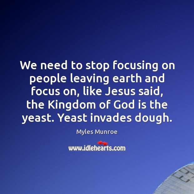We need to stop focusing on people leaving earth and focus on, Myles Munroe Picture Quote