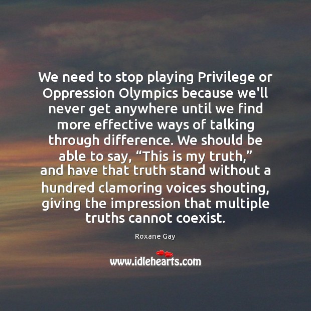 We need to stop playing Privilege or Oppression Olympics because we’ll never Roxane Gay Picture Quote