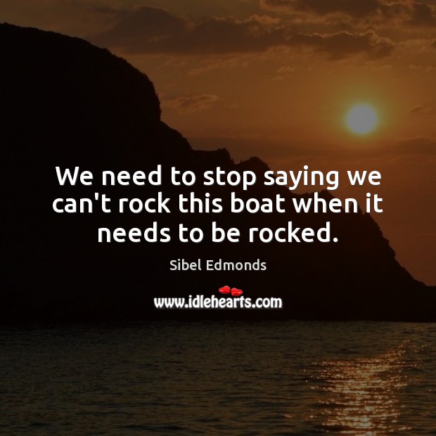 We need to stop saying we can’t rock this boat when it needs to be rocked. Sibel Edmonds Picture Quote