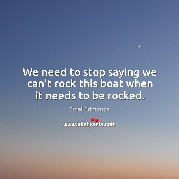 We need to stop saying we can’t rock this boat when it needs to be rocked. Sibel Edmonds Picture Quote