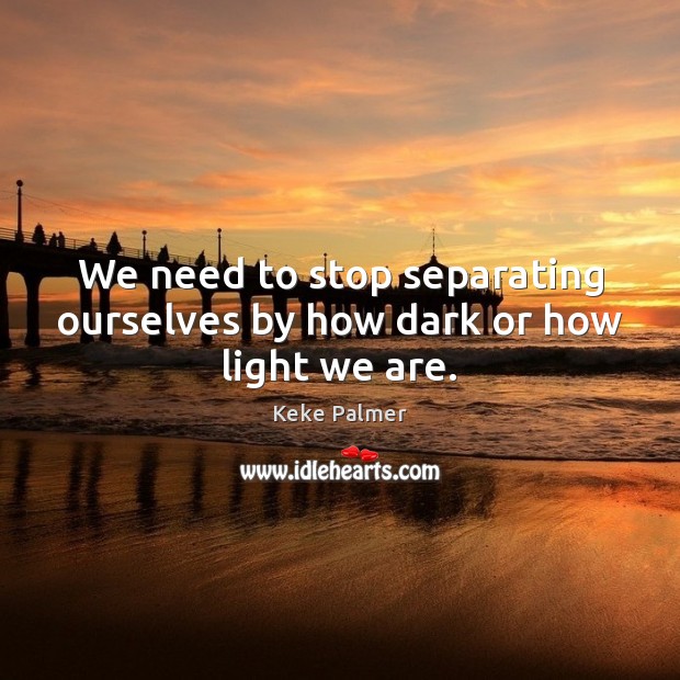 We need to stop separating ourselves by how dark or how light we are. Keke Palmer Picture Quote