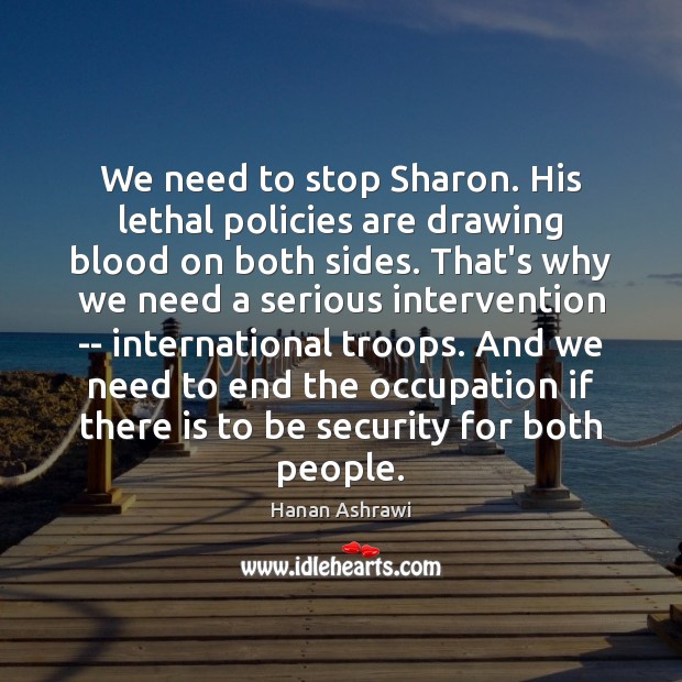We need to stop Sharon. His lethal policies are drawing blood on Hanan Ashrawi Picture Quote