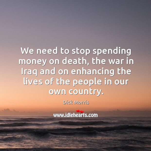 We need to stop spending money on death, the war in iraq and on enhancing the lives of the people in our own country. Dick Morris Picture Quote